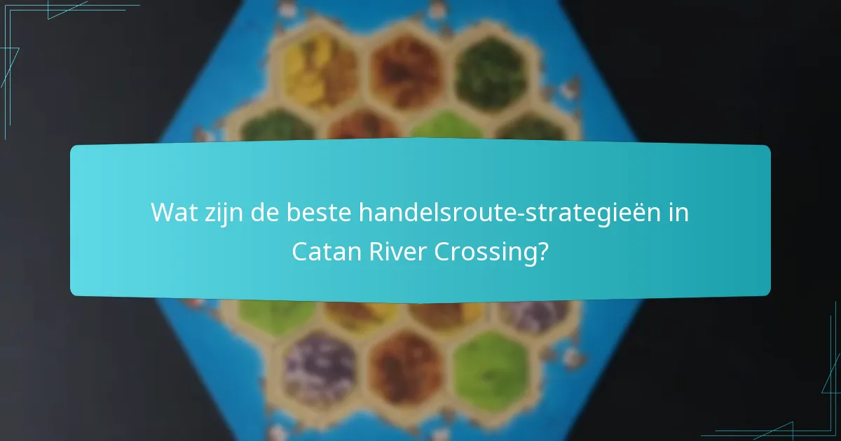 Wat zijn de beste handelsroute-strategieën in Catan River Crossing?